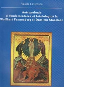 Antropologia si fundamentarea ei hristologica la Wolfhart Pannenberg si Dumitru Staniloae