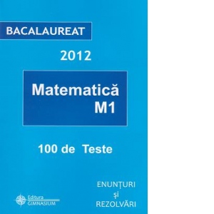 Bacalaureat 2012 - Matematica M1. 100 de teste - Enunturi si rezolvari