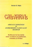 Calvarul. Ardealul romanesc si extremismul nationalist maghiar - Reflectat in lucrarile unor scriitori si publicisti, romani si straini