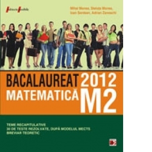 MATEMATICA M2. BACALAUREAT 2012. TEME RECAPITULATIVE SI 30 DE TESTE REZOLVATE, DUPA MODELUL MECTS. BREVIAR TEORETIC