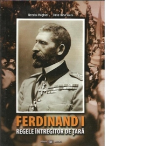 Ferdinand I - Regele Intregitor de Tara. Istorie militara in imagini