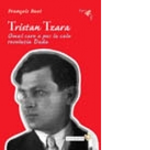 Tristan Tzara. Omul care a pus la cale revolutia Dada