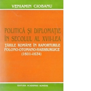 Politica si diplomatie in secolul al XVII-lea. Tarile Romane in raporturile polono-otomano-habsburgice (1601-1634)