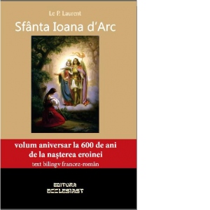 Sfanta Ioana d'Arc. Volum aniversar la 600 de ani de la nasterea eroinei (text bilingv francez-roman)