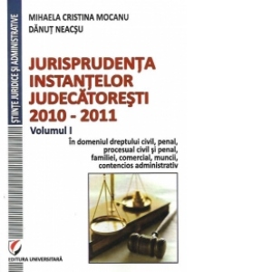 Jurisprudenta instantelor judecatoresti, 2010-2011, Volumul I, In domeniul dreptului civil, penal, procesual civil si penal, familiei, comercial, muncii, contencios administrativ