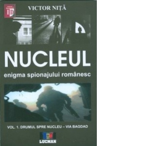NUCLEUL - Enigma spionajului romanesc. Vol 1 - DRUMUL SPRE NUCLEU VIA BAGDAD