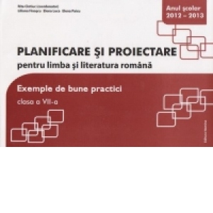 Planificare si proiectare pentru limba si literatura romana. Exemple de bune practici. Clasa a VII-a - anul scolar 2012-2013