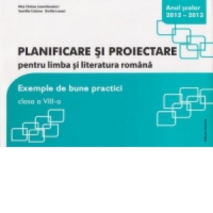 Planificare si proiectare pentru limba si literatura romana. Exemple de bune practici. Clasa a VIII-a - anul scolar 2012-2013