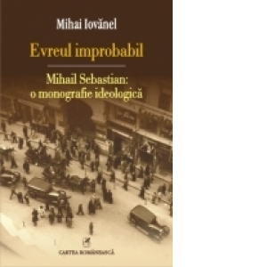 Evreul improbabil: Mihail Sebastian: o monografie ideologica