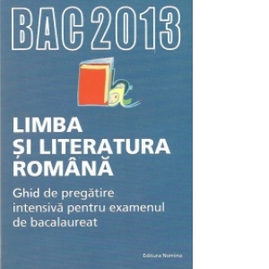BAC 2013 Limba si literatura romana. Ghid de pregatire intensiva pentru examenul de bacalaureat