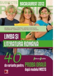 LIMBA SI LITERATURA ROMANA. BACALAUREAT 2013. 40 DE VARIANTE PENTRU PROBA ORALA