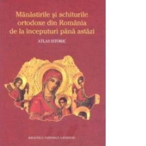 Manastirile si schiturile ortodoxe din Romania de la inceputuri pana astazi - Atlas istoric