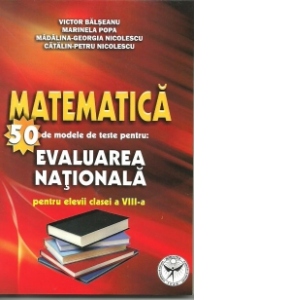 Matematica - 50 de modele de teste pentru Evaluarea Nationala pentru elevii clasei a VIII-a (editia a doua revazuta si adaugita)