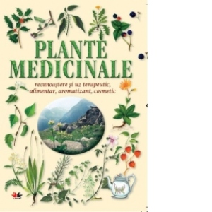 Plante medicinale - recunoastere si uz terapeutic, alimentar, aromatizant, cosmetic