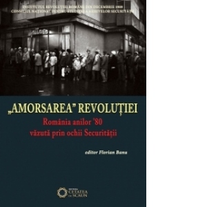 Amorsarea Revolutiei. Romania anilor 80 vazuta prin ochii Securitatii