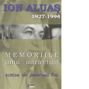 Ion Aluas 1927-1994 - Memoriile unui intelectual scrise de prietenii lui