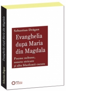 Evanghelia dupa Maria din Magdala. Poeme nebune, sonete stricate si alte blasfemii curate