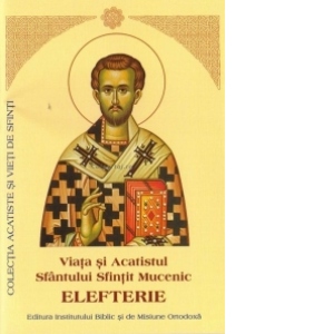 Viata si Acatistul Sfantului Sfintit Mucenic Elefterie