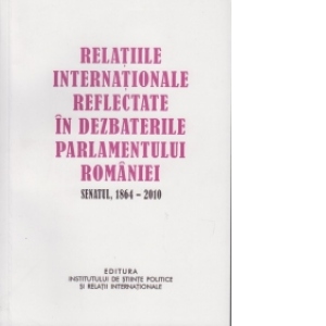 Relatiile internationale reflectate in dezbaterile Parlamentului Romaniei, Senatul 1864-2010 (volumul al II-lea)