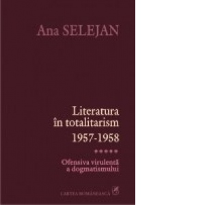 Literatura in totalitarism 1957-1958. Vol. V: Ofensiva virulenta a dogmatismului