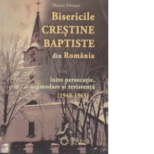 Bisericile crestine baptiste din Romania intre persecutie, acomodare si rezistenta(1948-1965)