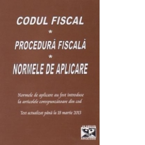 Codul fiscal. Procedura fiscala. Normele de aplicare * Text actualizat pana la 18 martie 2013