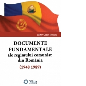 Documente fundamentale ale regimului comunist din Romania (1948 1989)