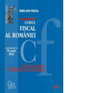 Codul Fiscal al Romaniei. Actualizat la 10 aprilie 2013. Comentat si adnotat