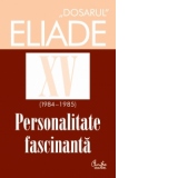 Dosarul Eliade XV (1984-1985). Personalitate fascinanta