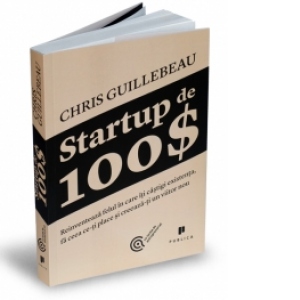Startup de 100$ - Reinventeaza felul in care iti castigi existenta, fa ceea ce-ti place si creeaza-ti un viitor nou