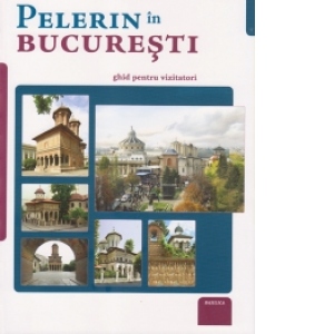 Pelerin in Bucuresti - ghid pentru vizitatori