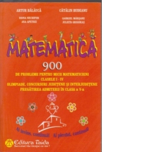 Matematica. 900 de probleme pentru micii matematicieni clasele I-IV . Olimpiade, concursuri judetene si interjudetene. Pregatirea admiterii in clasa a V - a