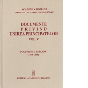 Documente privind unirea principatelor . Volumul V. Documente interne