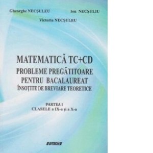 Matematica TC+CD. Probleme pregatitoare pentru bacalaureat insotite de breviare teoretice. Partea I - Clasele a IX-a si a X-a