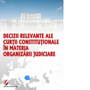 Decizii relevante ale Curtii Constitutionale in materia organizarii judiciare