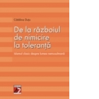 DE LA RAZBOIUL DE NIMICIRE LA TOLERANTA. ISLAMUL CLASIC DESPRE LUMEA NEMUSULMANA