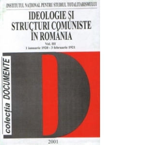 Ideologie si structuri comuniste in Romania : Volumul III (1 ianuarie 1920 - 3 februarie 1921)