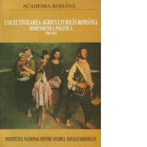 Colectivizarea agriculturii in Romania - Dimensiunea politica (1949-1953) : Volumul I