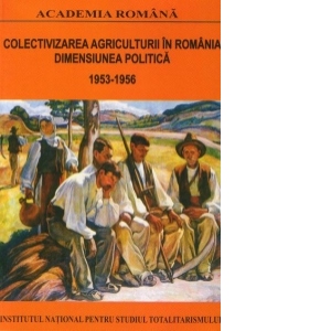 Colectivizarea agriculturii in Romania - Dimensiunea politica (1953-1956) : Volumul II