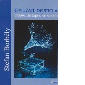 Civilizatii de sticla - utopie, distopie, urbanism