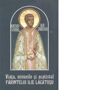 Viata, minunile si acatistul Parintelui Ilie Lacatusu (editie 2013)