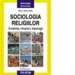 Sociologia religiilor. Credinte, ritualuri, ideologii