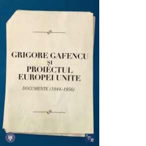 Grigore Gafencu si proiectul Europei Unite. Documente (1944-1956)