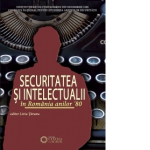 Securitatea si intelectualii in Romania anilor '80. Documente esentiale