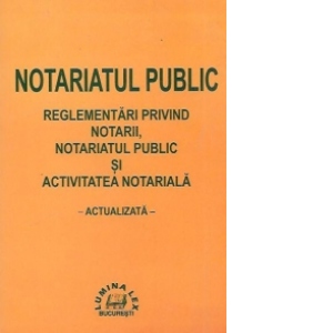 Notariatul public. Reglementarile privind notarii, notariatul public si activitatea notariala, actualizata