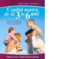 Copilul nostru de la 3 la 6 ani. Ghid practic complet pentru parinti
