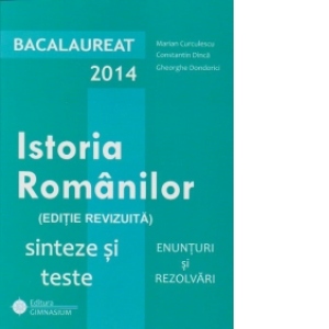 Bacalaureat 2014 - Istoria Romanilor (editie revizuita). Sinteze si teste. Enunturi si rezolvari