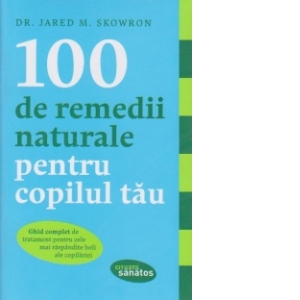 100 de remedii naturale pentru copilul tau. Ghid complet de tratament pentru cele mai raspandite boli ale copilariei