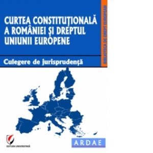 Curtea Constitutionala a Romaniei si dreptul Uniunii Europene. Culegere de jurisprudenta