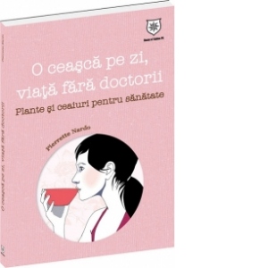 O ceasca pe zi, viata fara doctorii - Plante si ceaiuri pentru sanatate